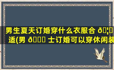男生夏天订婚穿什么衣服合 🦊 适(男 🍁 士订婚可以穿休闲装吗)